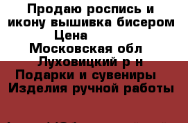 Продаю роспись и икону вышивка бисером › Цена ­ 2 000 - Московская обл., Луховицкий р-н Подарки и сувениры » Изделия ручной работы   